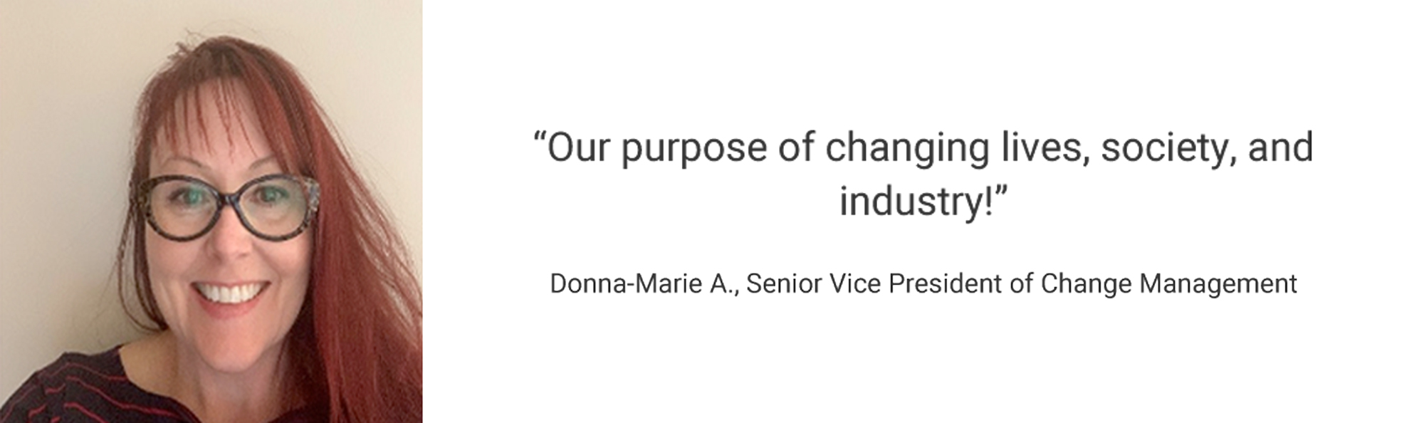 Employee Testimonial, "Our purpose of changing lives, society, and industry!" Donna-Marrie A.,Senior Vice President of Change Management