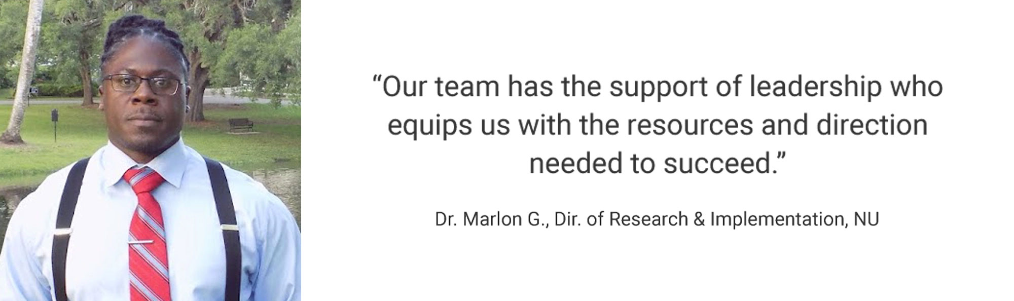 Employee Testimonial, "Our team has the support of leadership who equips us with the resources and direction needed to succeed." Dr. Marlon G., Dir. of Research & Implementation, NUS