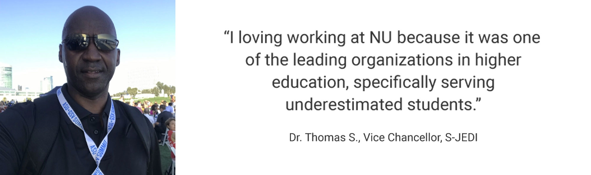 Employee Testimonial, "I loving working at NUS because it was one of the leading organizations in higher education, specifically serving underestimated students." Dr. Thomas S., Vice Chancellor, S-JEDI
