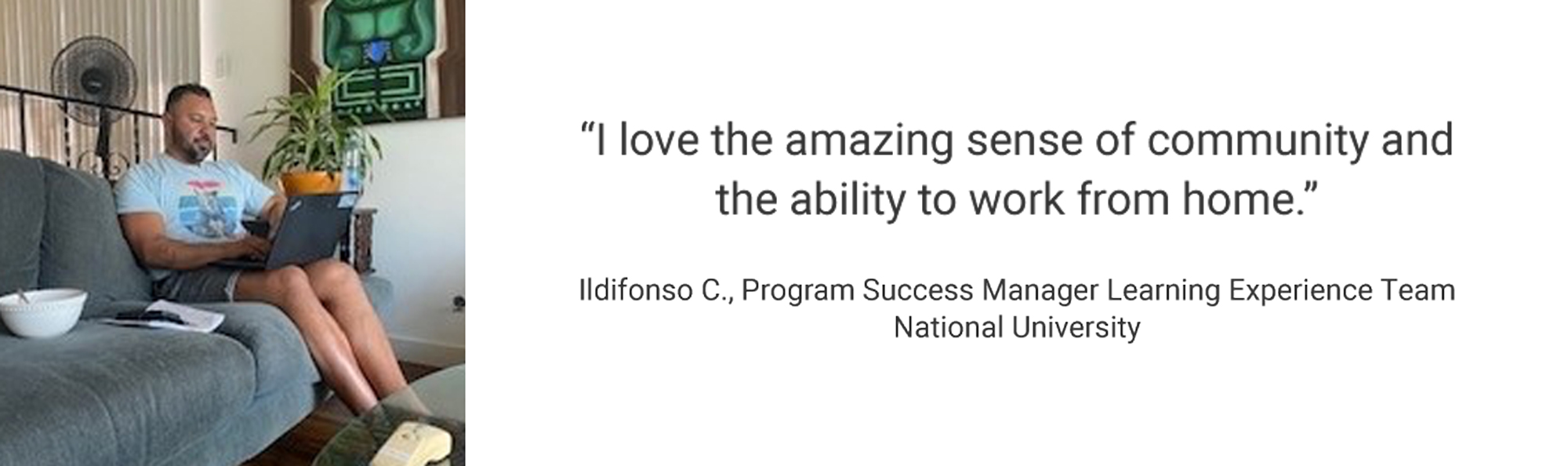 Employee Testimonial, "I love the amazing sense of community and the ability to work from home." Ildifonso C. Program Success Manager Learning Experience Team National University