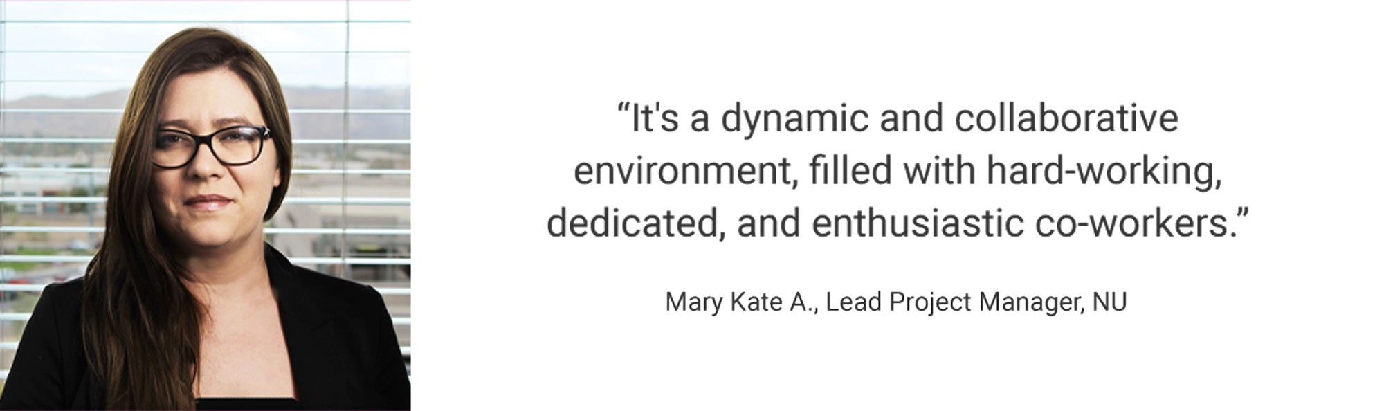 Employee Testimonial, "It's a dynamic and collaborative environment, filled with hard-working, dedicated, and enthusiastic co-workers." Mary Kate A., Lead Project Manager, NUS