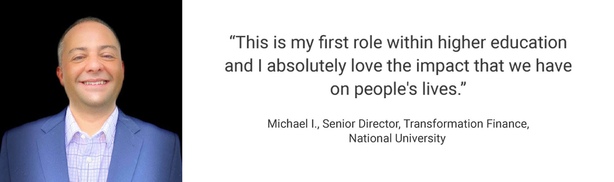 Employee Testimonial, "This is my first role within higher education and I absolutely love the impact that we have on people's lives." Michael I., Senior Director, Transformation Finance, National University System